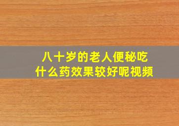 八十岁的老人便秘吃什么药效果较好呢视频