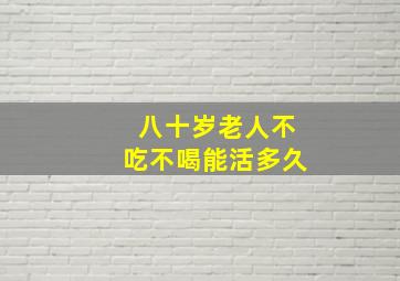 八十岁老人不吃不喝能活多久