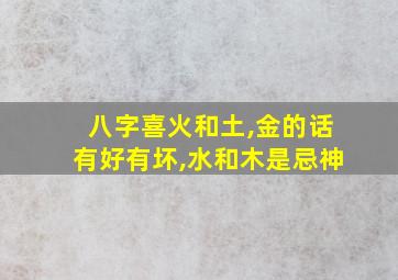 八字喜火和土,金的话有好有坏,水和木是忌神