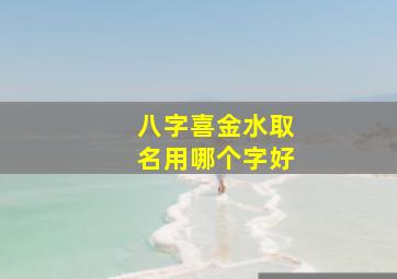 八字喜金水取名用哪个字好