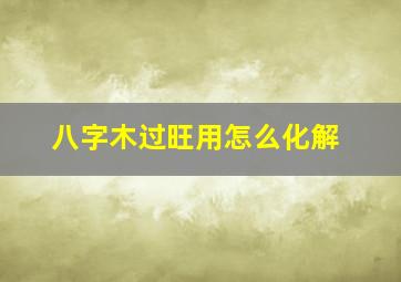 八字木过旺用怎么化解