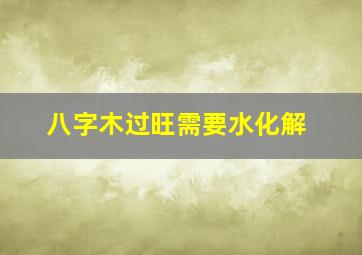 八字木过旺需要水化解