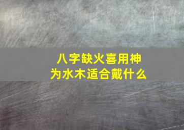 八字缺火喜用神为水木适合戴什么