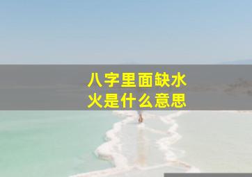 八字里面缺水火是什么意思