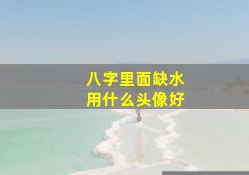 八字里面缺水用什么头像好