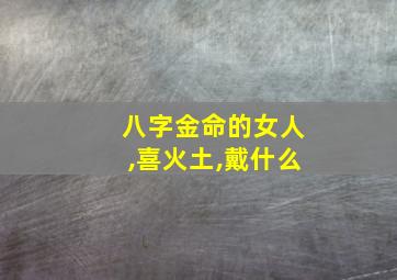 八字金命的女人,喜火土,戴什么