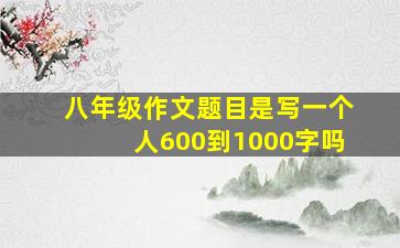 八年级作文题目是写一个人600到1000字吗