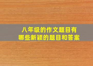 八年级的作文题目有哪些新颖的题目和答案