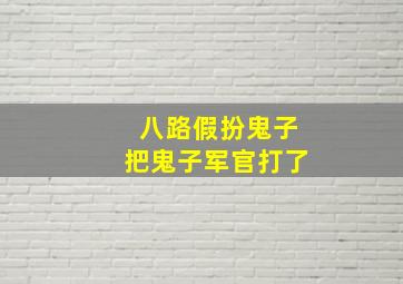 八路假扮鬼子把鬼子军官打了