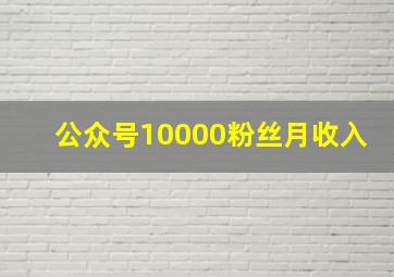 公众号10000粉丝月收入