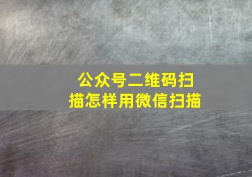 公众号二维码扫描怎样用微信扫描