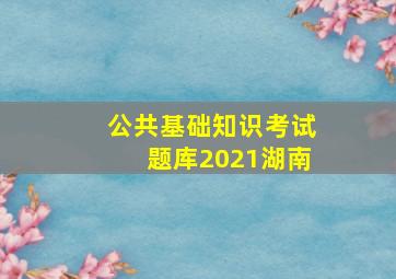 公共基础知识考试题库2021湖南