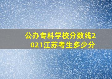 公办专科学校分数线2021江苏考生多少分