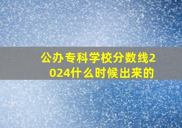 公办专科学校分数线2024什么时候出来的