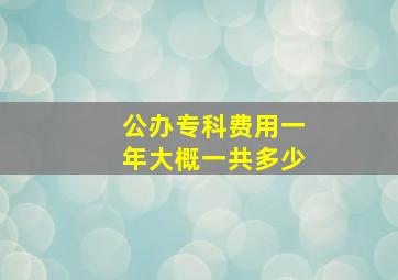 公办专科费用一年大概一共多少