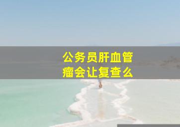 公务员肝血管瘤会让复查么