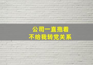 公司一直拖着不给我转党关系