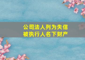 公司法人列为失信被执行人名下财产