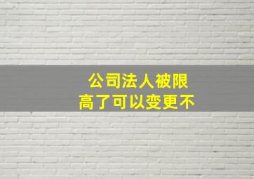 公司法人被限高了可以变更不