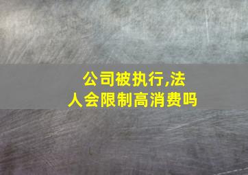 公司被执行,法人会限制高消费吗