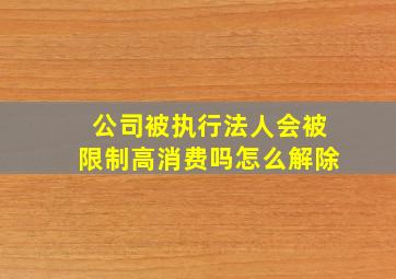 公司被执行法人会被限制高消费吗怎么解除