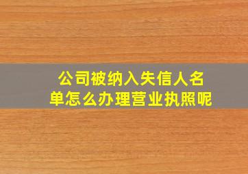 公司被纳入失信人名单怎么办理营业执照呢