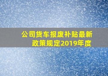 公司货车报废补贴最新政策规定2019年度