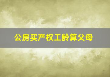 公房买产权工龄算父母