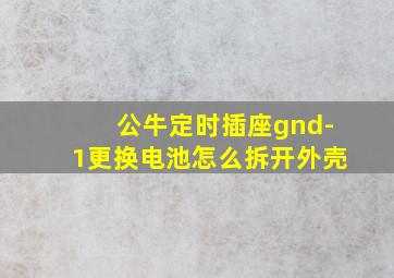 公牛定时插座gnd-1更换电池怎么拆开外壳