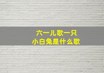 六一儿歌一只小白兔是什么歌