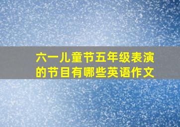 六一儿童节五年级表演的节目有哪些英语作文