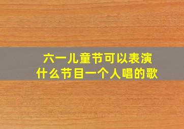 六一儿童节可以表演什么节目一个人唱的歌