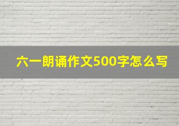 六一朗诵作文500字怎么写