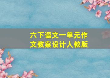 六下语文一单元作文教案设计人教版