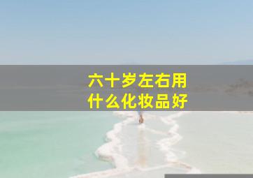 六十岁左右用什么化妆品好