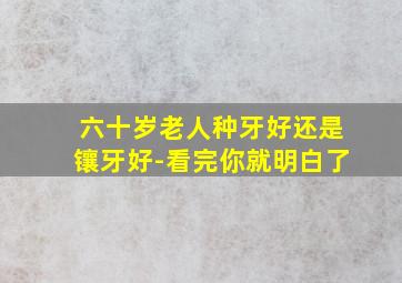 六十岁老人种牙好还是镶牙好-看完你就明白了