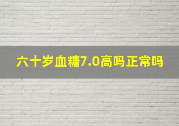 六十岁血糖7.0高吗正常吗