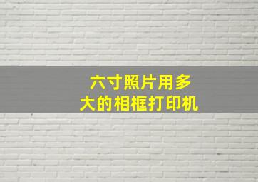 六寸照片用多大的相框打印机