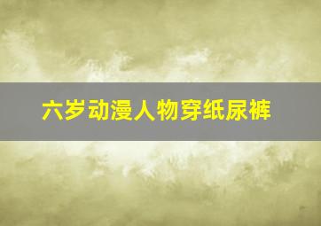 六岁动漫人物穿纸尿裤