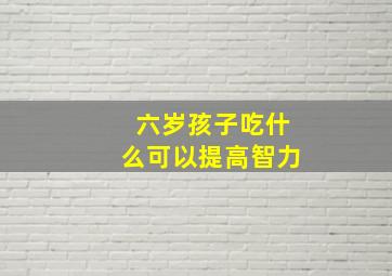 六岁孩子吃什么可以提高智力