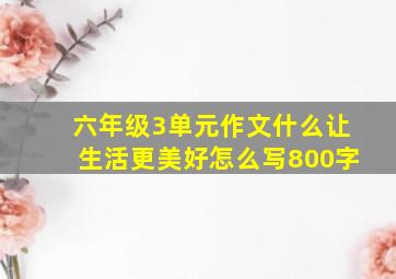 六年级3单元作文什么让生活更美好怎么写800字