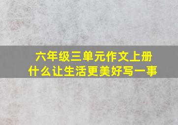 六年级三单元作文上册什么让生活更美好写一事