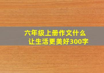 六年级上册作文什么让生活更美好300字