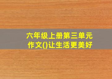 六年级上册第三单元作文()让生活更美好