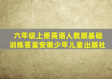 六年级上册英语人教版基础训练答案安徽少年儿童出版社