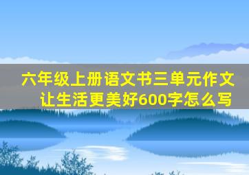 六年级上册语文书三单元作文让生活更美好600字怎么写