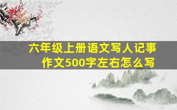 六年级上册语文写人记事作文500字左右怎么写