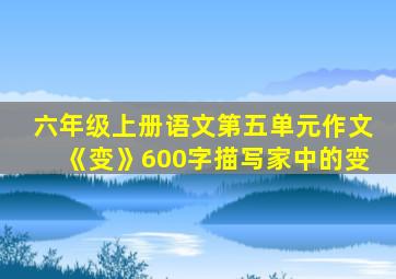 六年级上册语文第五单元作文《变》600字描写家中的变