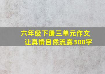 六年级下册三单元作文让真情自然流露300字