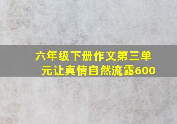 六年级下册作文第三单元让真情自然流露600